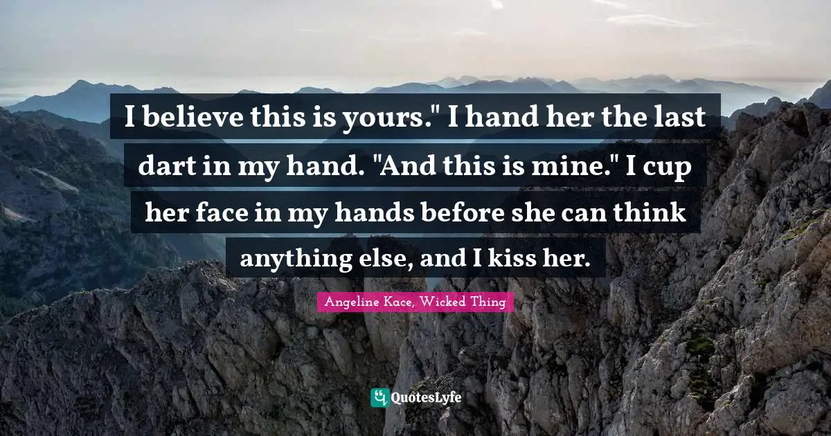 I believe this is yours." I hand her the last dart in my hand. "And this is mine." I cup her face in my hands before she can think anything else, and I kiss her.