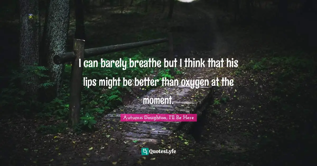 I can barely breathe but I think that his lips might be better than oxygen at the moment.