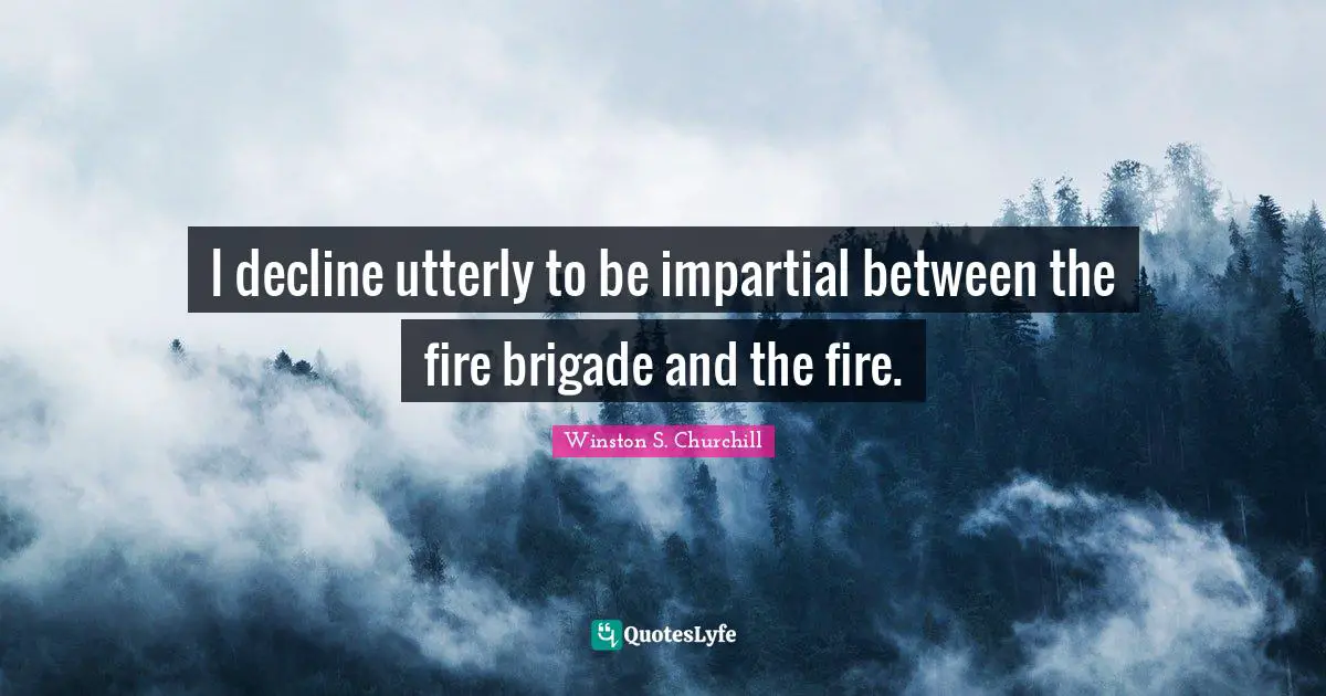 I decline utterly to be impartial between the fire brigade and the fire.