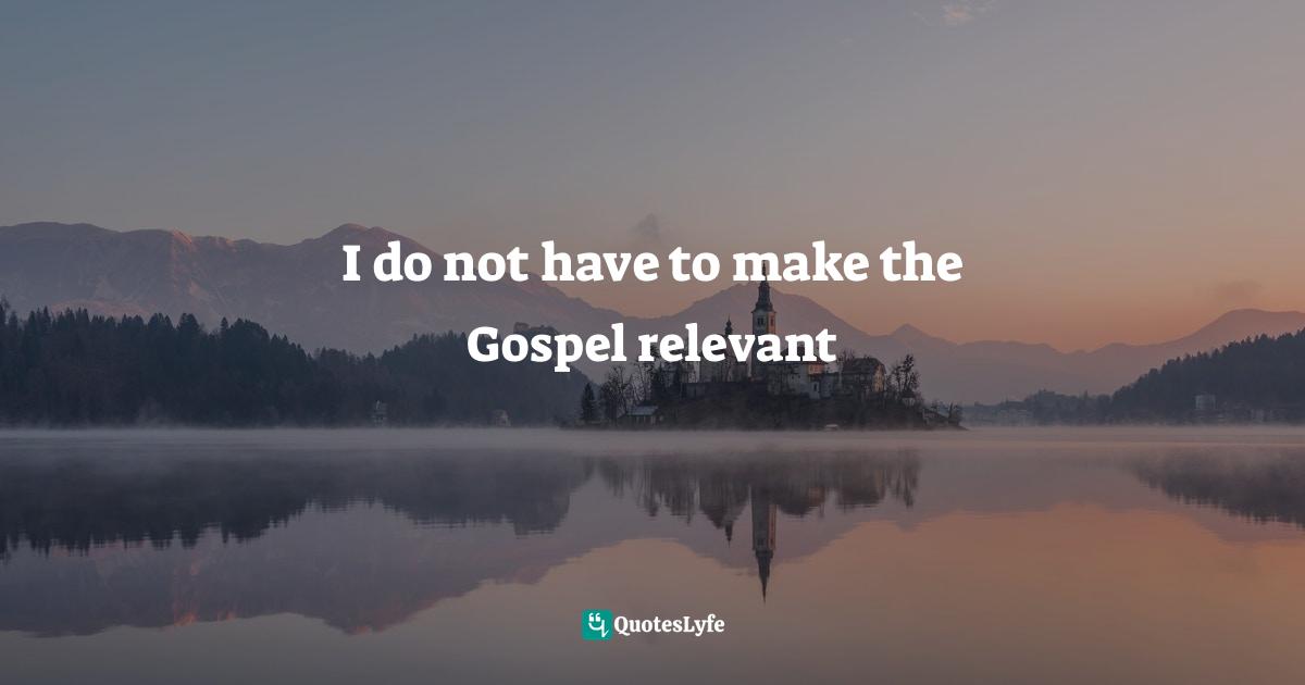 I do not have to make the Gospel relevant