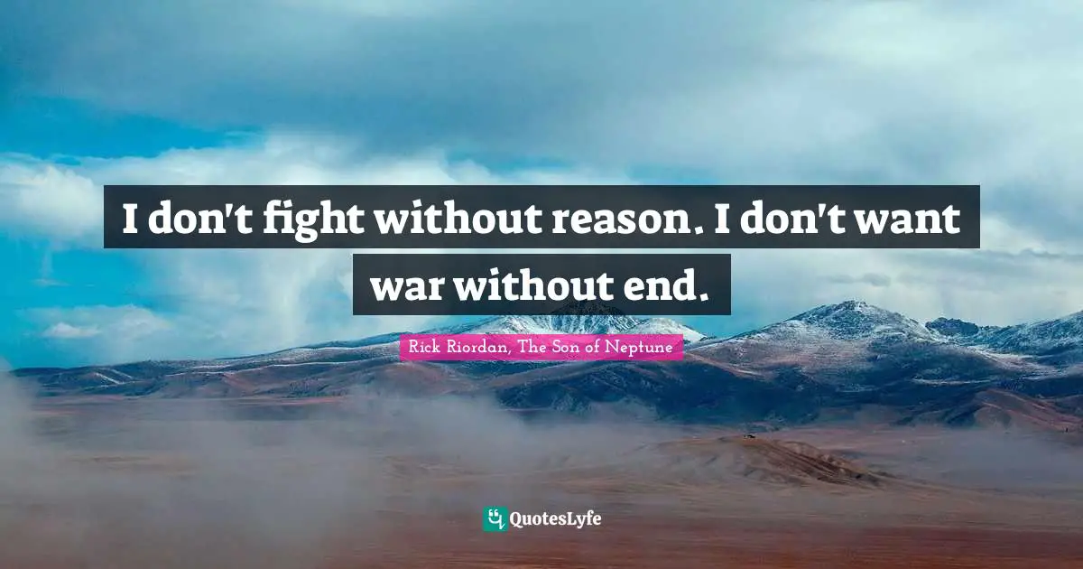 I don't fight without reason. I don't want war without end.