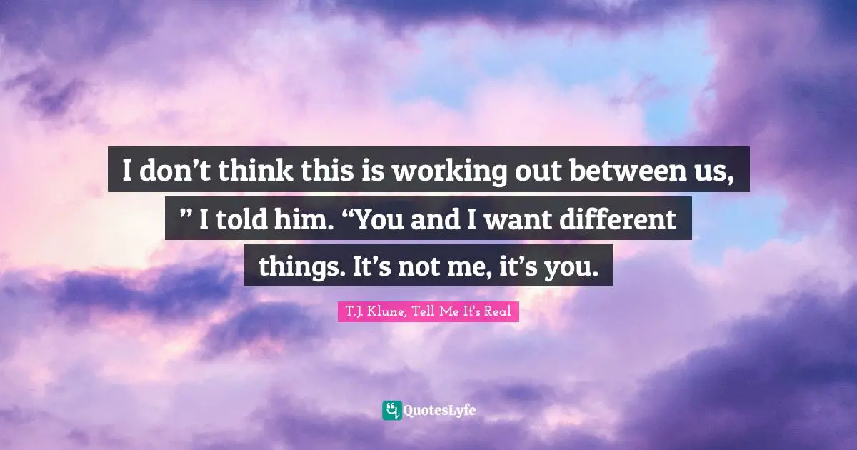 I don’t think this is working out between us, ” I told him. “You and I want different things. It’s not me, it’s you.