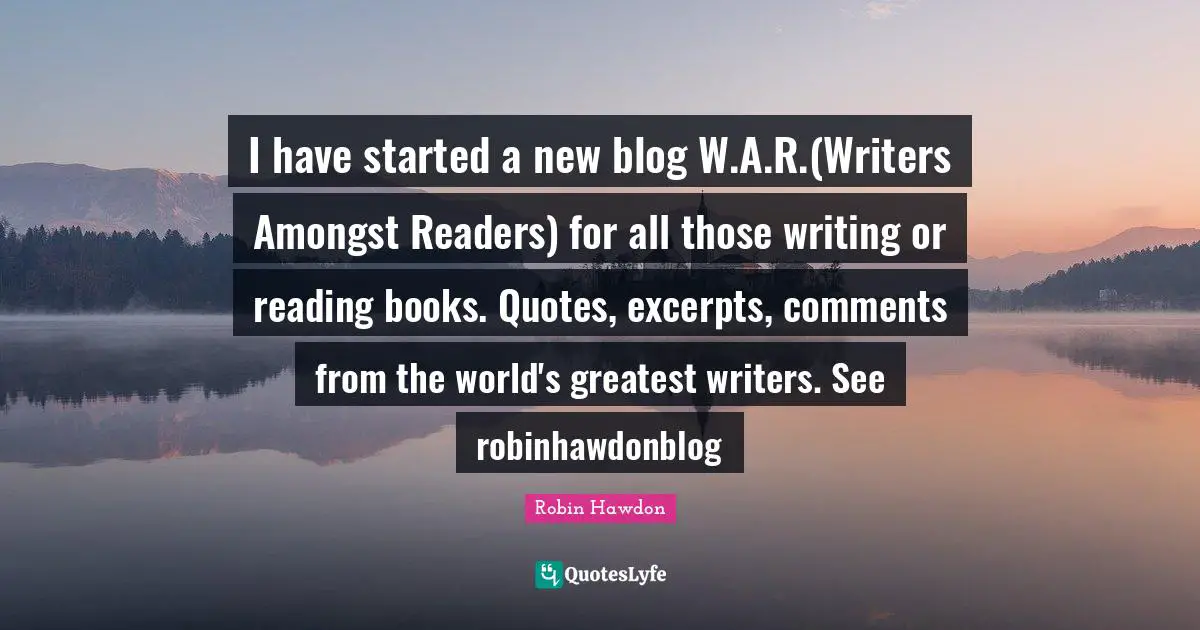 I have started a new blog W.A.R.(Writers Amongst Readers) for all those writing or reading books. Quotes, excerpts, comments from the world's greatest writers. See robinhawdonblog