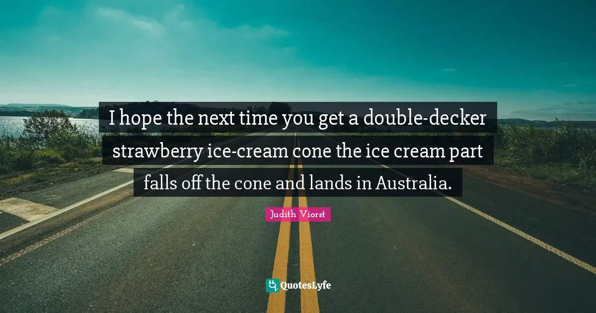 I hope the next time you get a double-decker strawberry ice-cream cone the ice cream part falls off the cone and lands in Australia.
