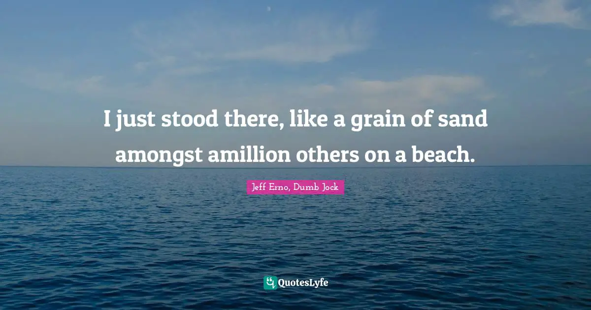 Truths Quotes: "I just stood there, like a grain of sand amongst amillion others on a beach."