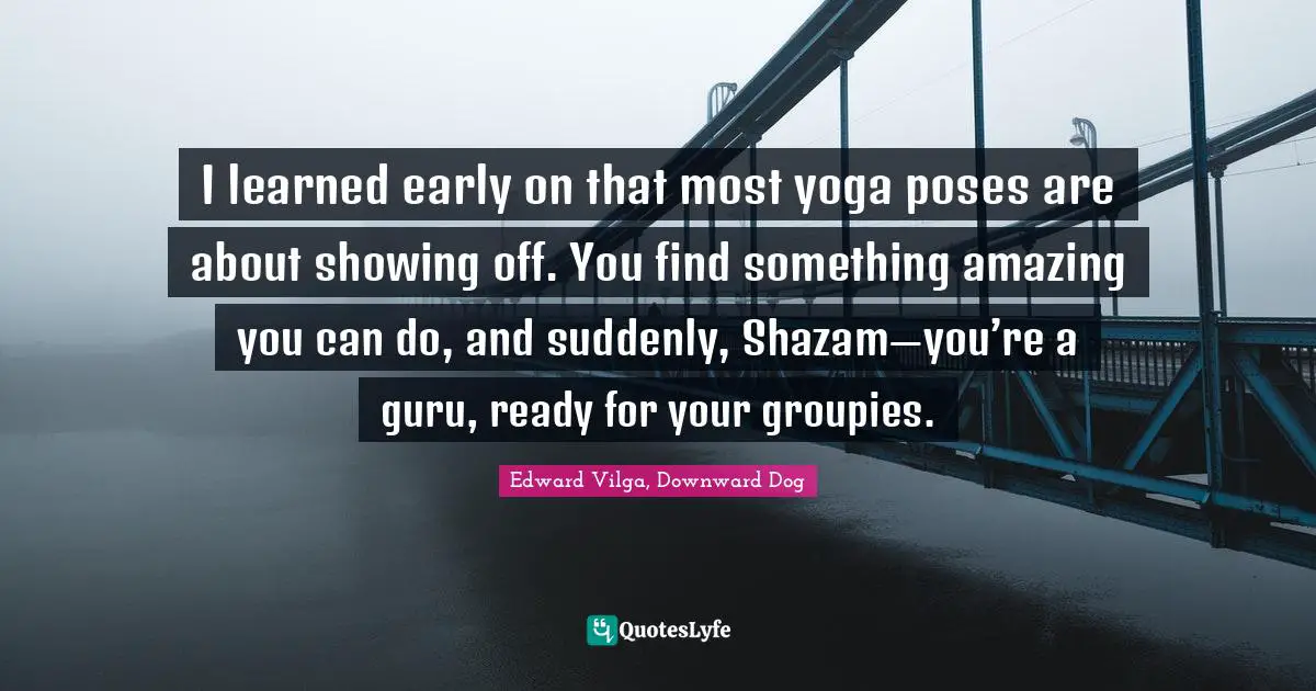 I learned early on that most yoga poses are about showing off. You find something amazing you can do, and suddenly, Shazam—you’re a guru, ready for your groupies.