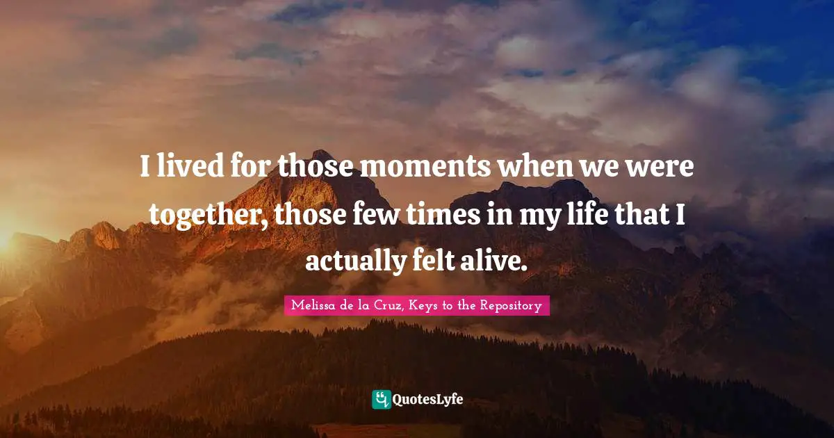 I lived for those moments when we were together, those few times in my life that I actually felt alive.