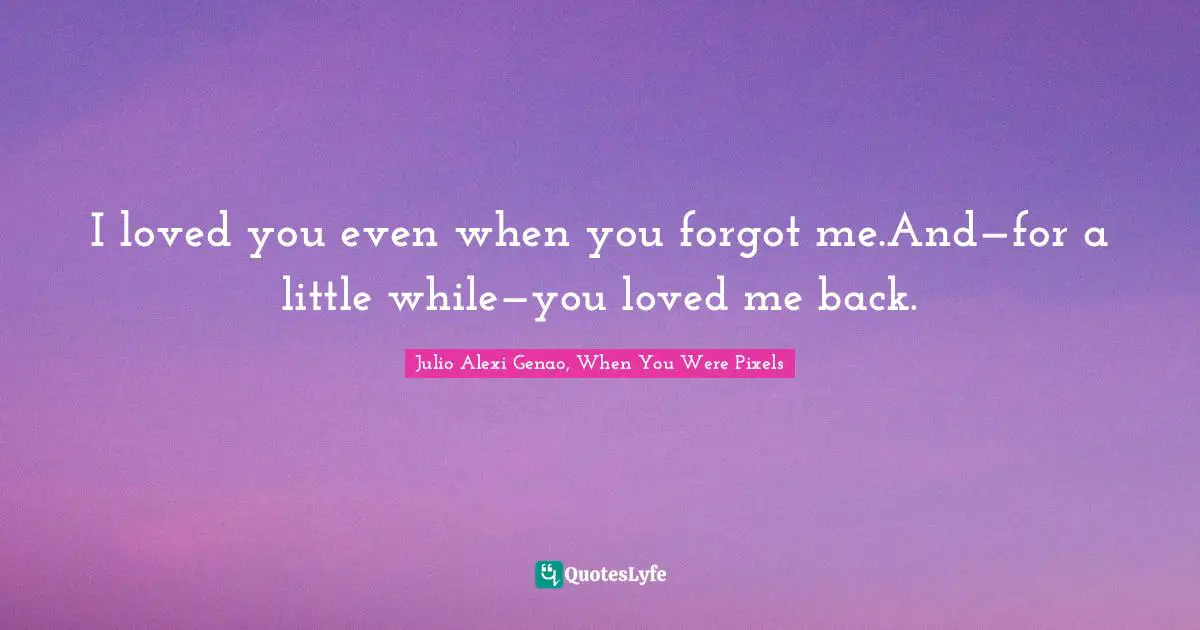 I loved you even when you forgot me.And—for a little while—you loved me back.