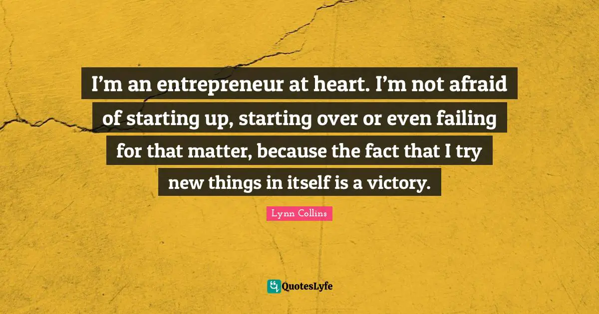 I’m an entrepreneur at heart. I’m not afraid of starting up, starting over or even failing for that matter, because the fact that I try new things in itself is a victory.