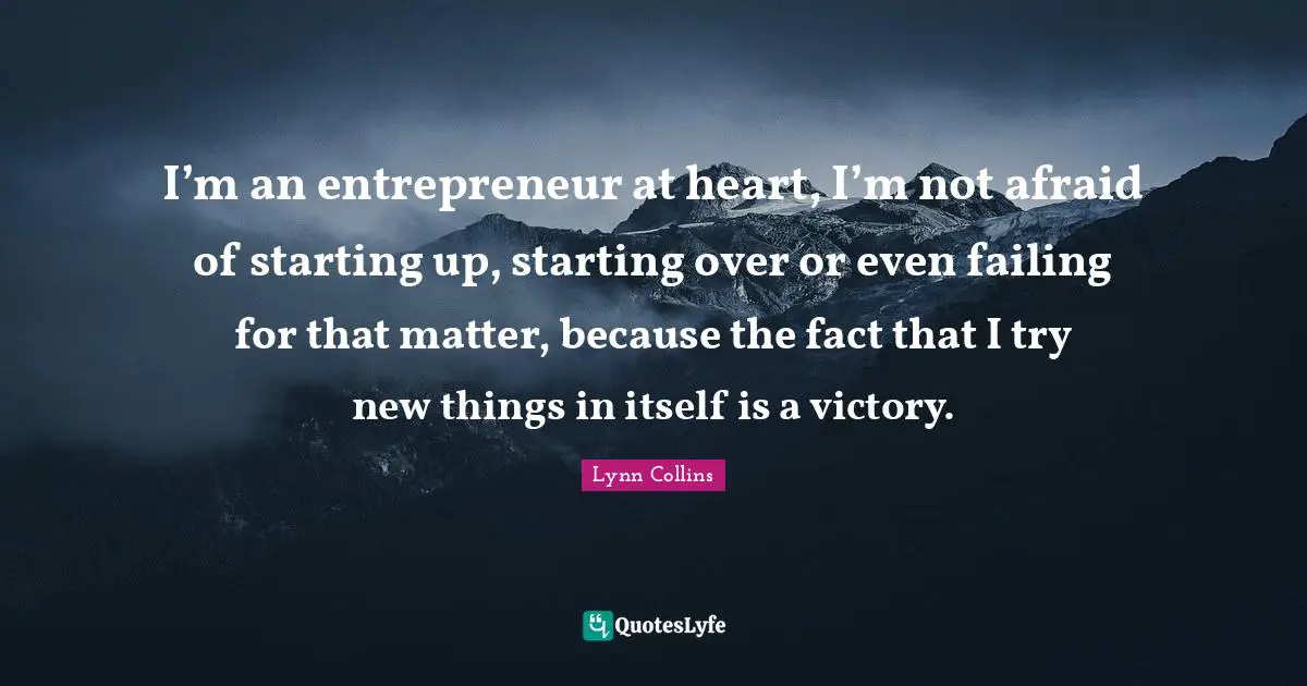 I’m an entrepreneur at heart, I’m not afraid of starting up, starting over or even failing for that matter, because the fact that I try new things in itself is a victory.