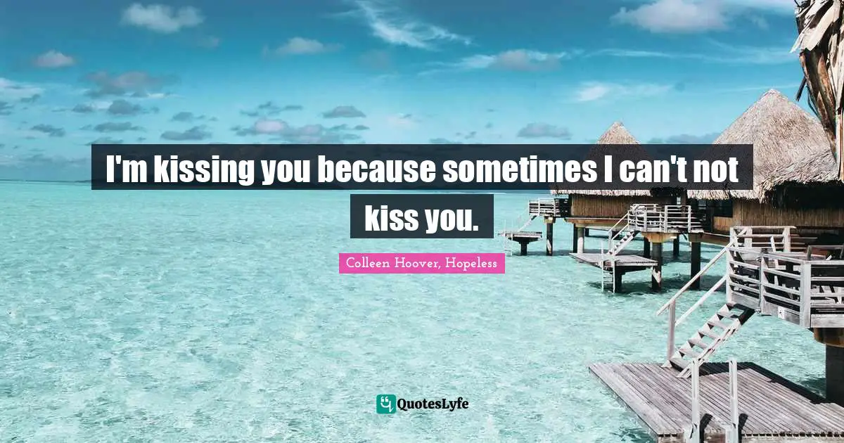 Colleen Hoover, Hopeless Quotes: I'm kissing you because sometimes I can't not kiss you.