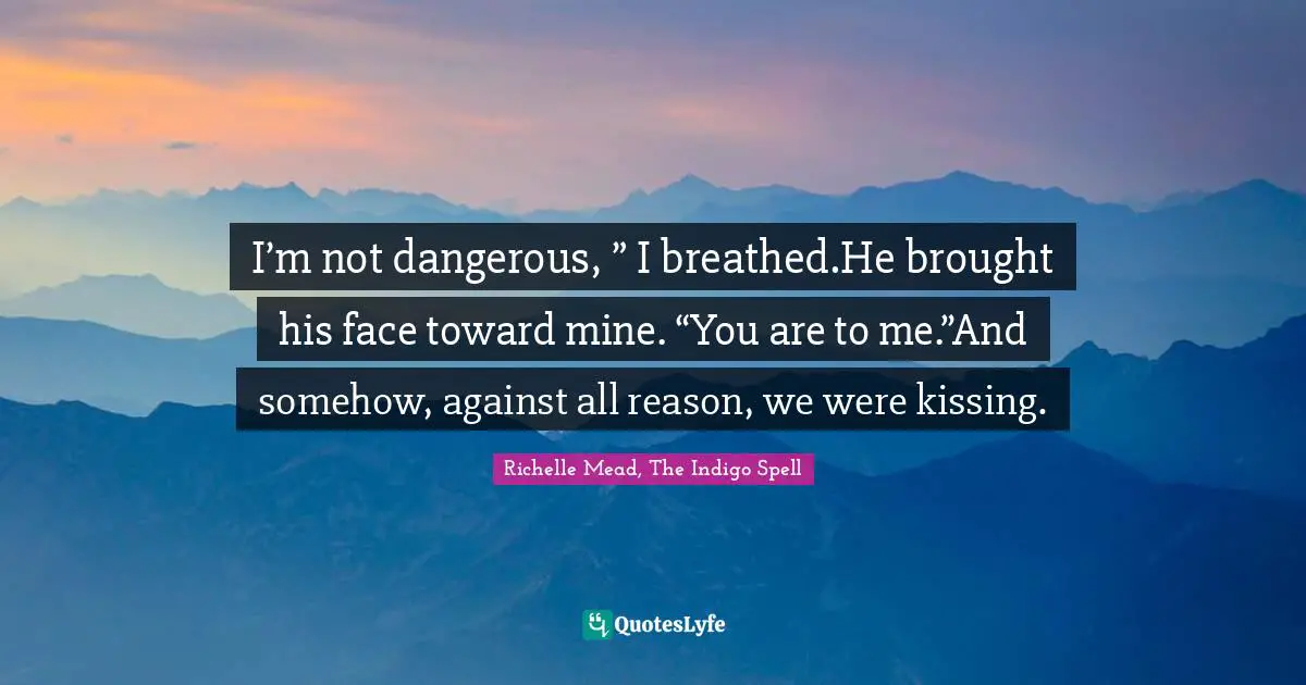 I’m not dangerous, ” I breathed.He brought his face toward mine. “You are to me.”And somehow, against all reason, we were kissing.