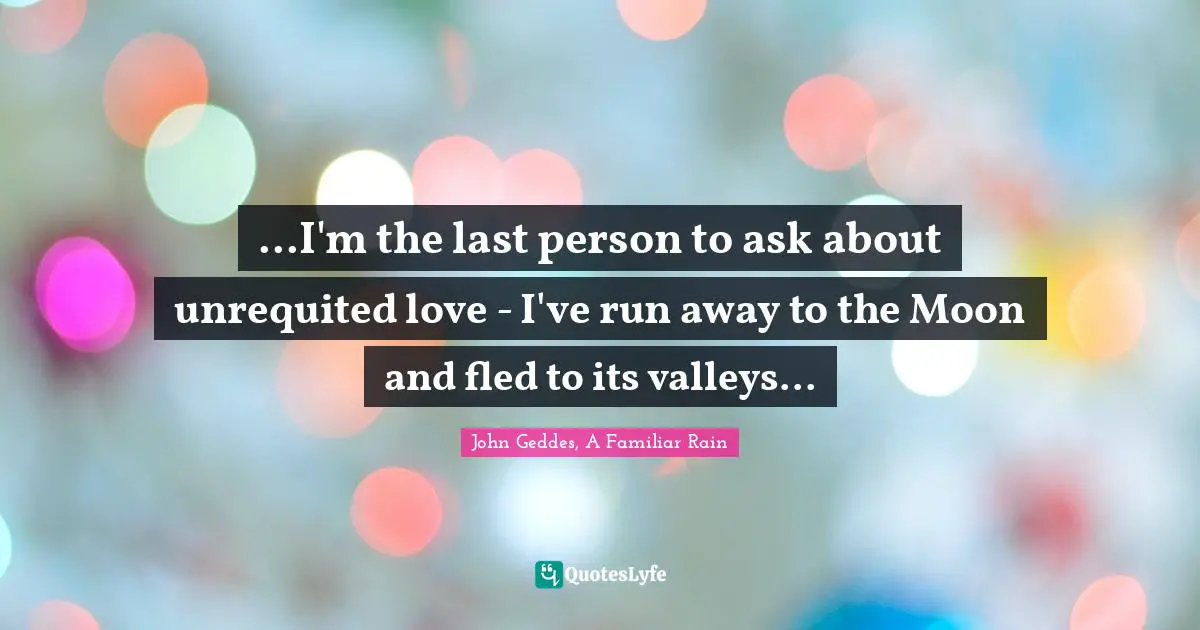 ...I'm the last person to ask about unrequited love - I've run away to the Moon and fled to its valleys...