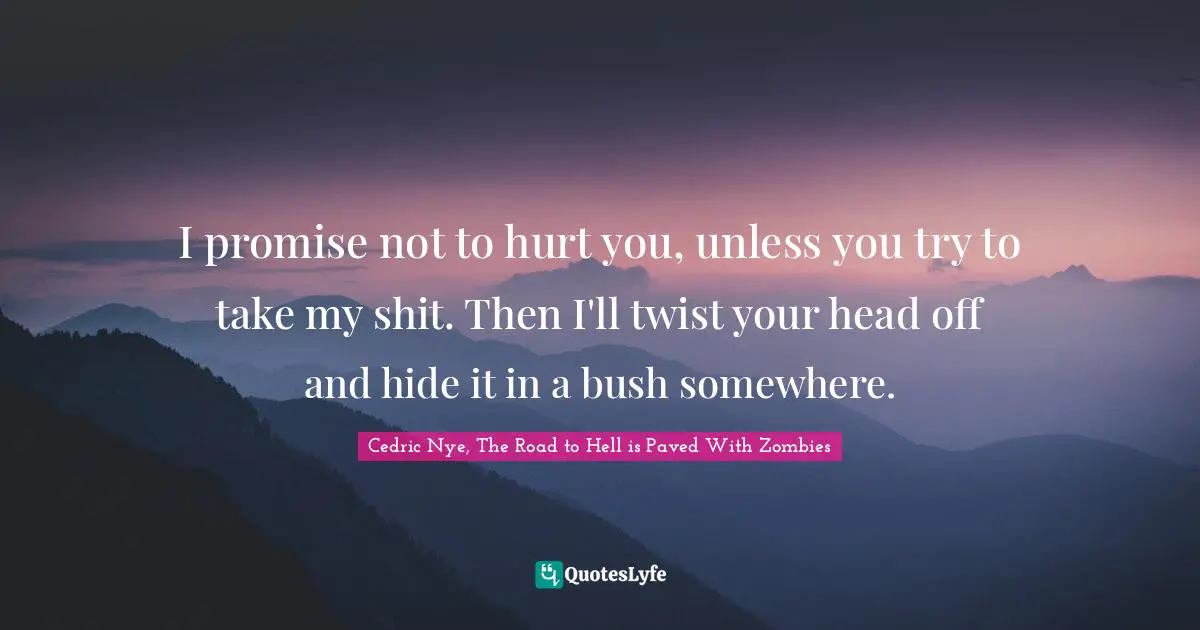 I promise not to hurt you, unless you try to take my shit. Then I'll twist your head off and hide it in a bush somewhere.