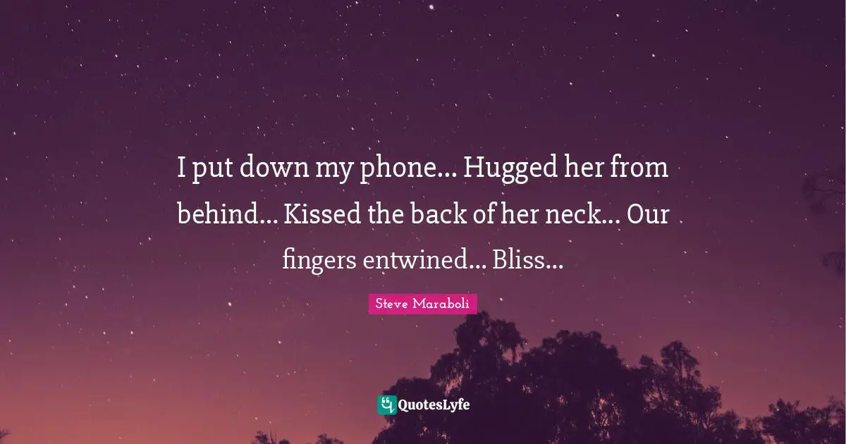 I put down my phone... Hugged her from behind… Kissed the back of her neck... Our fingers entwined… Bliss…