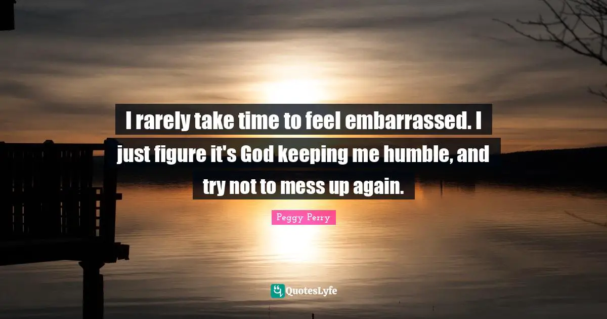 I rarely take time to feel embarrassed. I just figure it's God keeping me humble, and try not to mess up again.