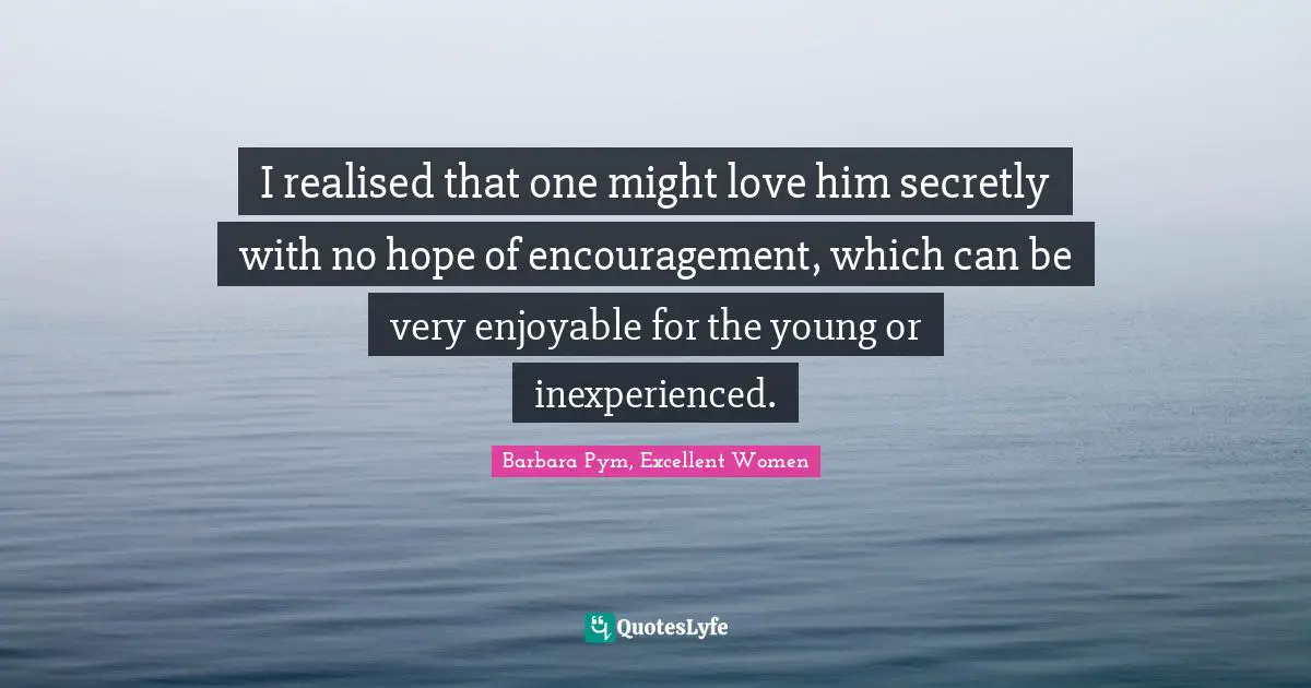 I realised that one might love him secretly with no hope of encouragement, which can be very enjoyable for the young or inexperienced.