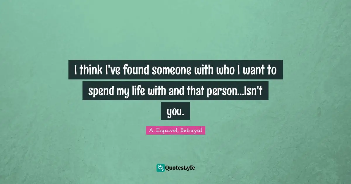 I think I've found someone with who I want to spend my life with and that person...Isn't you.
