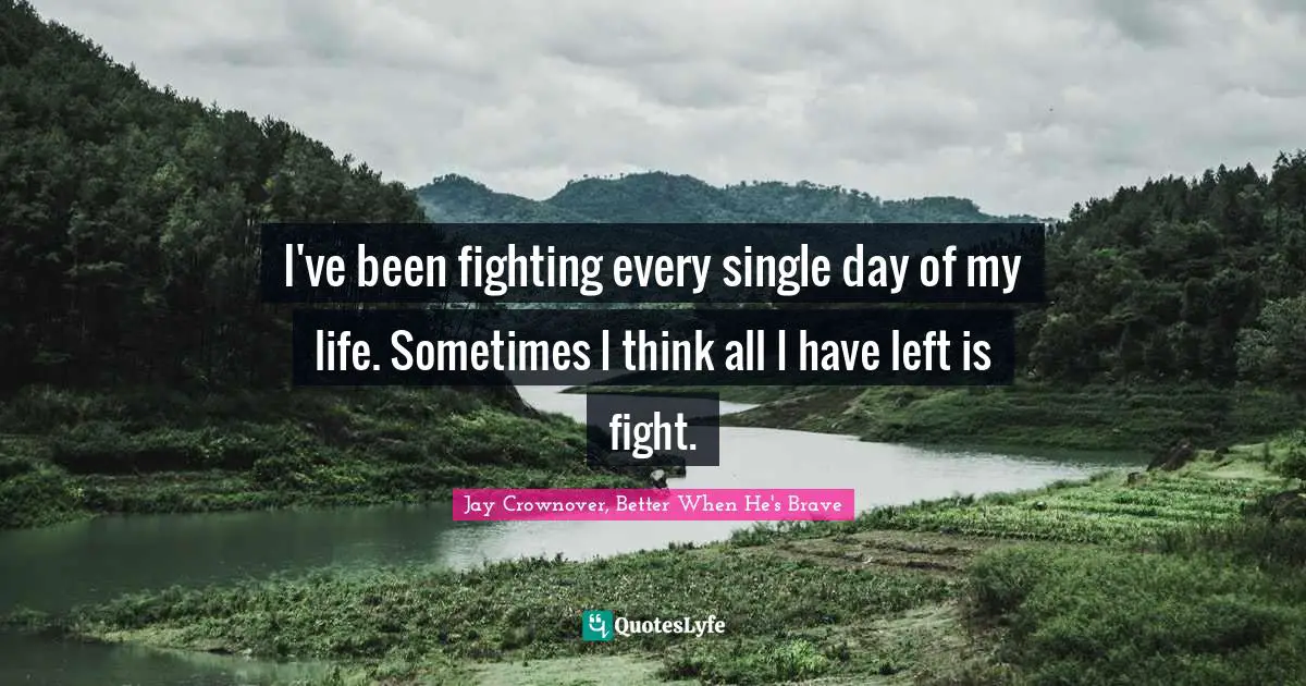 I've been fighting every single day of my life. Sometimes I think all I have left is fight.