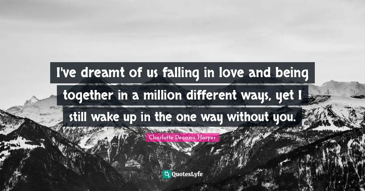 I've dreamt of us falling in love and being together in a million different ways, yet I still wake up in the one way without you.