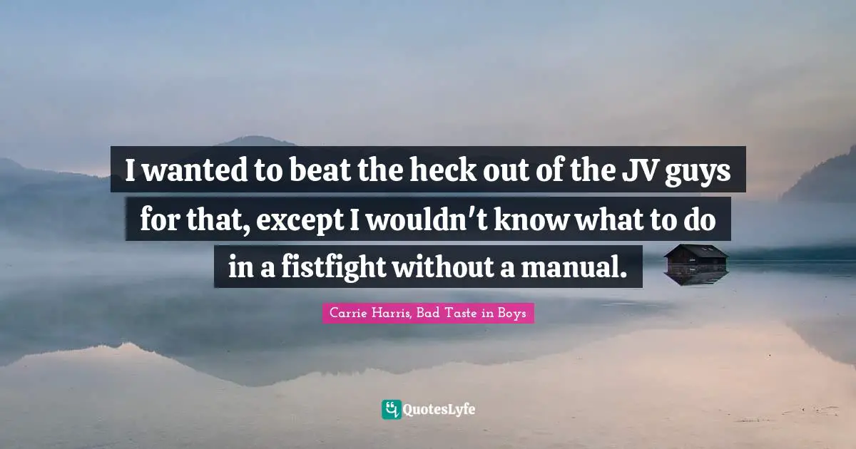 I wanted to beat the heck out of the JV guys for that, except I wouldn't know what to do in a fistfight without a manual.