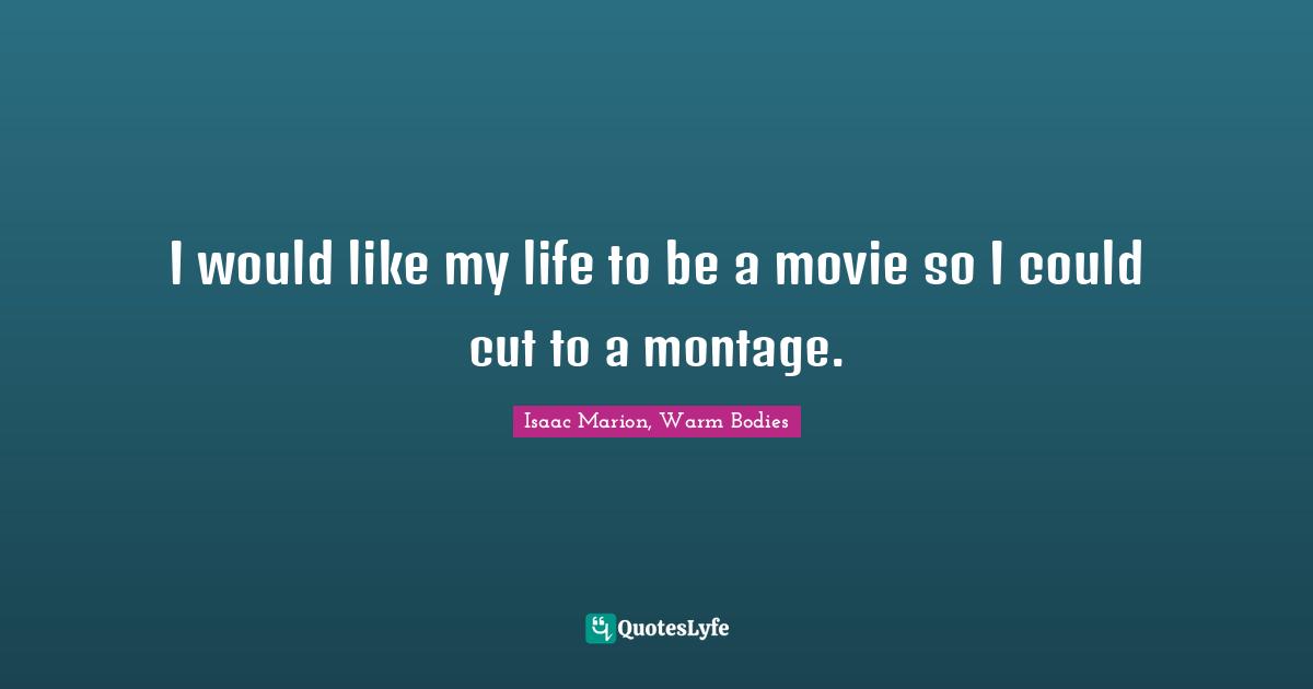 I would like my life to be a movie so I could cut to a montage.