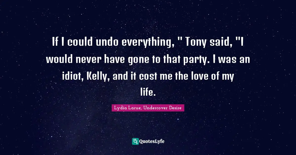 If I could undo everything, " Tony said, "I would never have gone to that party. I was an idiot, Kelly, and it cost me the love of my life.