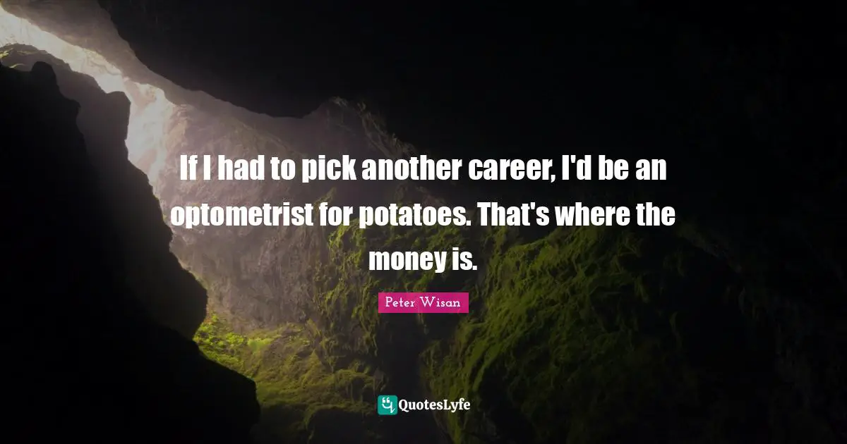 If I had to pick another career, I'd be an optometrist for potatoes. That's where the money is.
