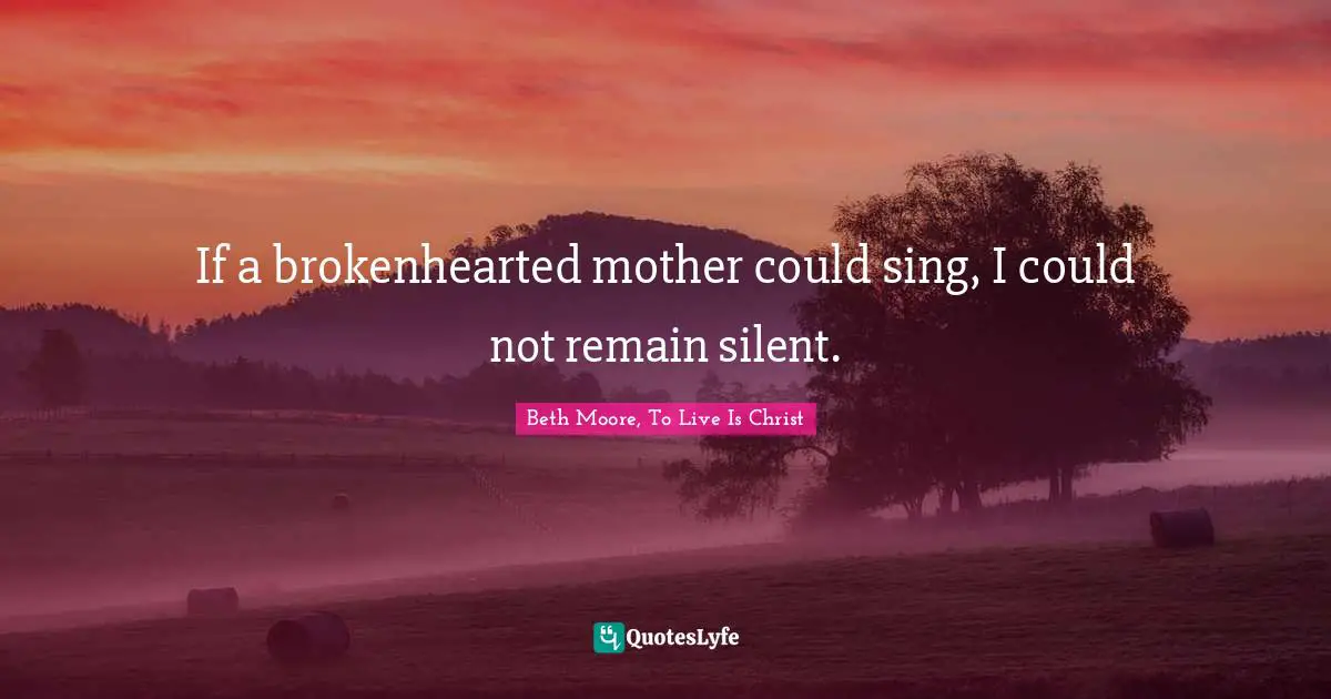 If a brokenhearted mother could sing, I could not remain silent.