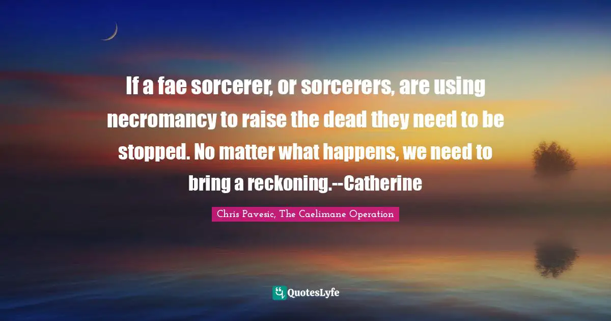 Zombie Apocalypse Quotes: "If a fae sorcerer, or sorcerers, are using necromancy to raise the dead they need to be stopped. No matter what happens, we need to bring a reckoning.--Catherine"