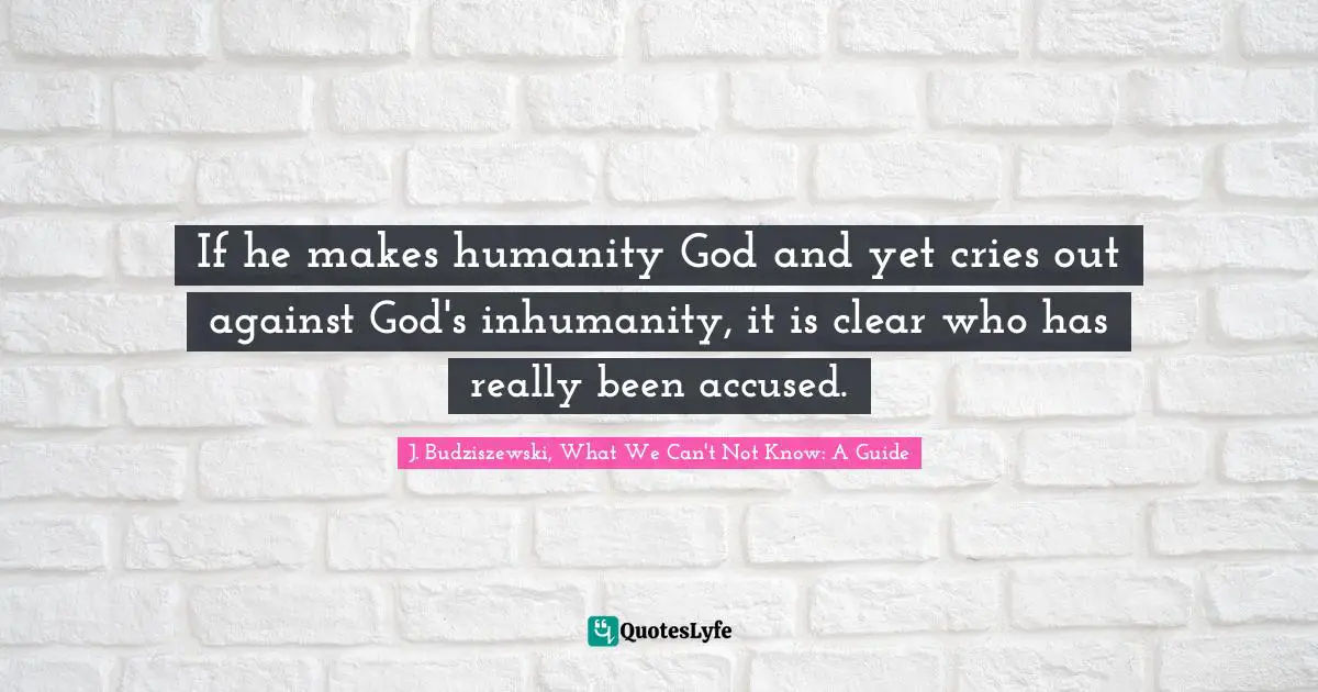 J. Budziszewski, What We Can't Not Know: A Guide Quotes: "If he makes humanity God and yet cries out against God's inhumanity, it is clear who has really been accused."