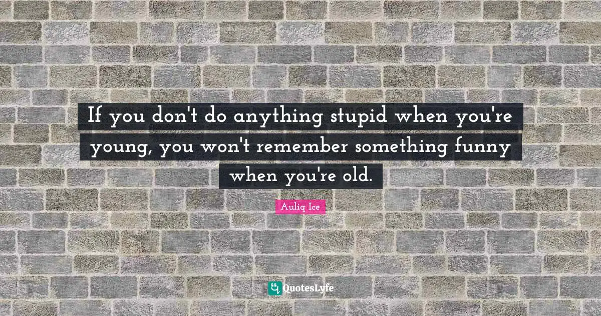 If you don't do anything stupid when you're young, you won't remember something funny when you're old.