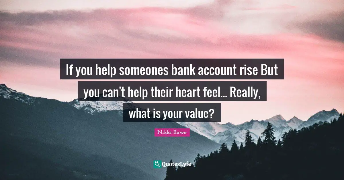 If you help someones bank account rise But you can't help their heart feel... Really, what is your value?