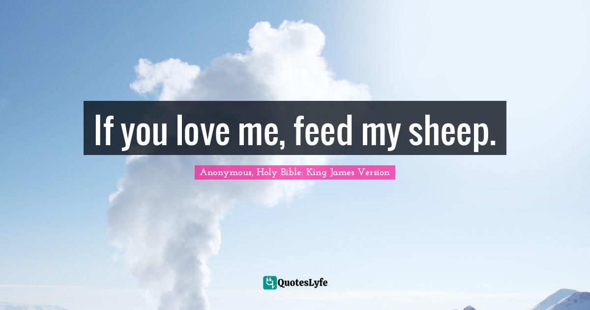 Anonymous, Holy Bible: King James Version Quotes: "If you love me, feed my sheep."