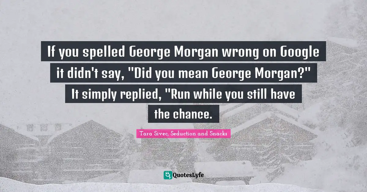 If you spelled George Morgan wrong on Google it didn't say, "Did you mean George Morgan?" It simply replied, "Run while you still have the chance.