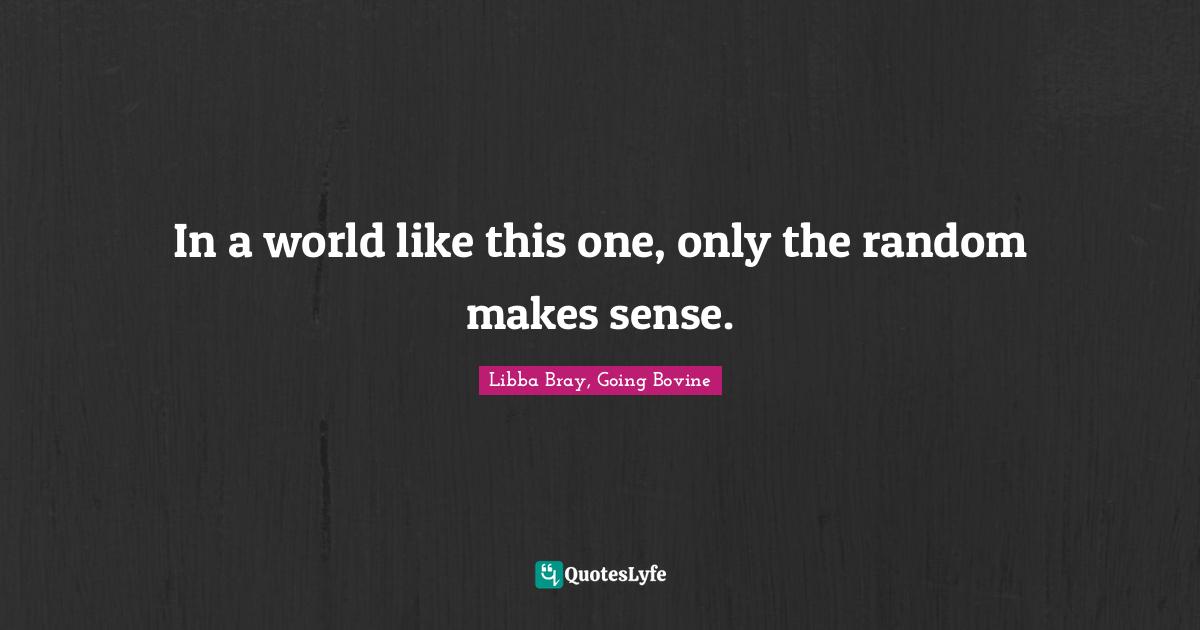In a world like this one, only the random makes sense.