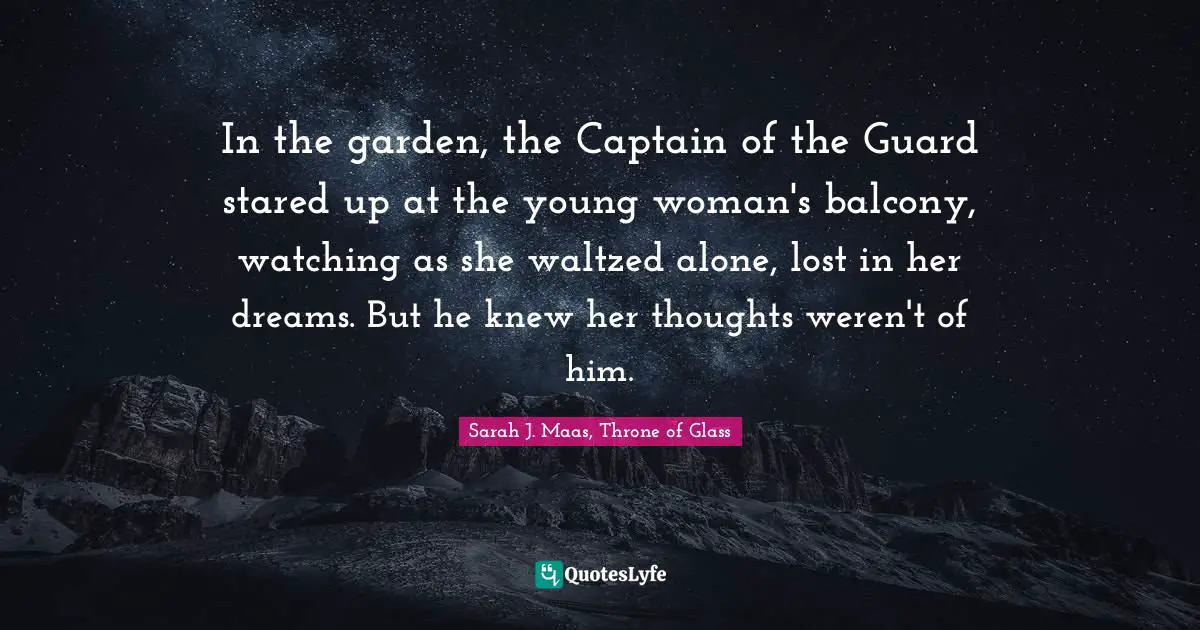Chaol Westfall Quotes: "In the garden, the Captain of the Guard stared up at the young woman's balcony, watching as she waltzed alone, lost in her dreams. But he knew her thoughts weren't of him."