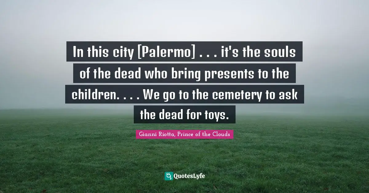 In this city [Palermo] . . . it's the souls of the dead who bring presents to the children. . . . We go to the cemetery to ask the dead for toys.