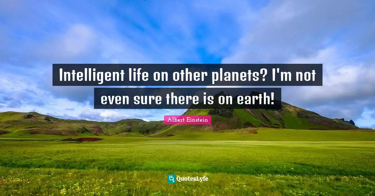 Intelligent life on other planets? I'm not even sure there is on earth!