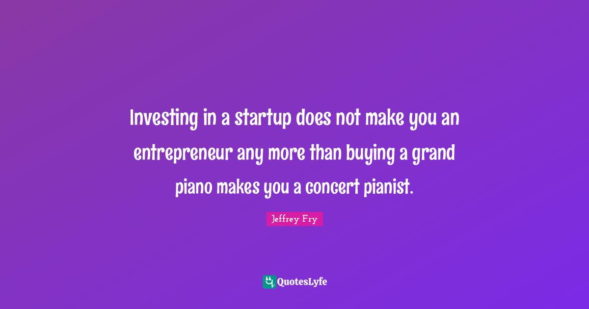 Investing in a startup does not make you an entrepreneur any more than buying a grand piano makes you a concert pianist.