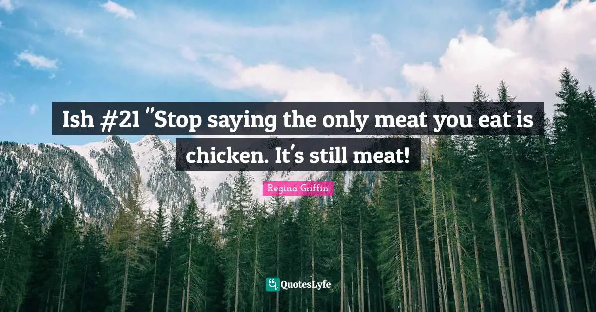 Ish #21 "Stop saying the only meat you eat is chicken. It's still meat!