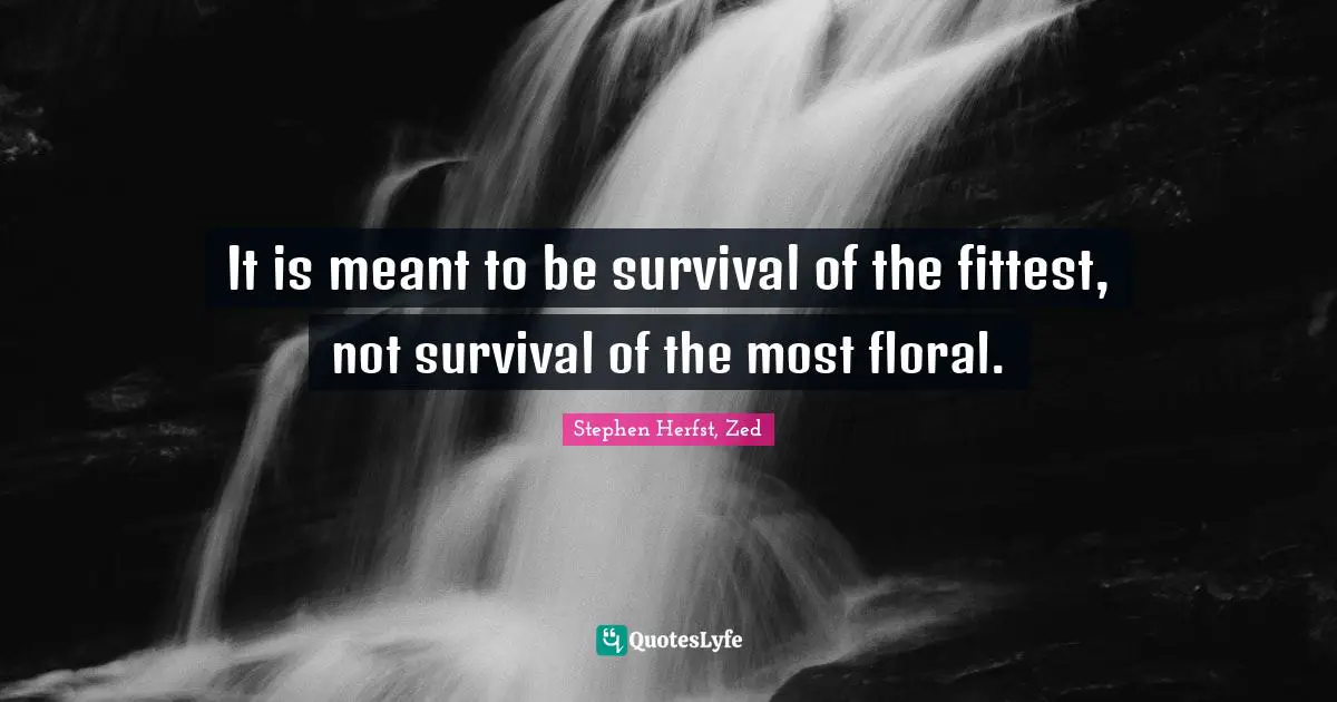 It is meant to be survival of the fittest, not survival of the most floral.