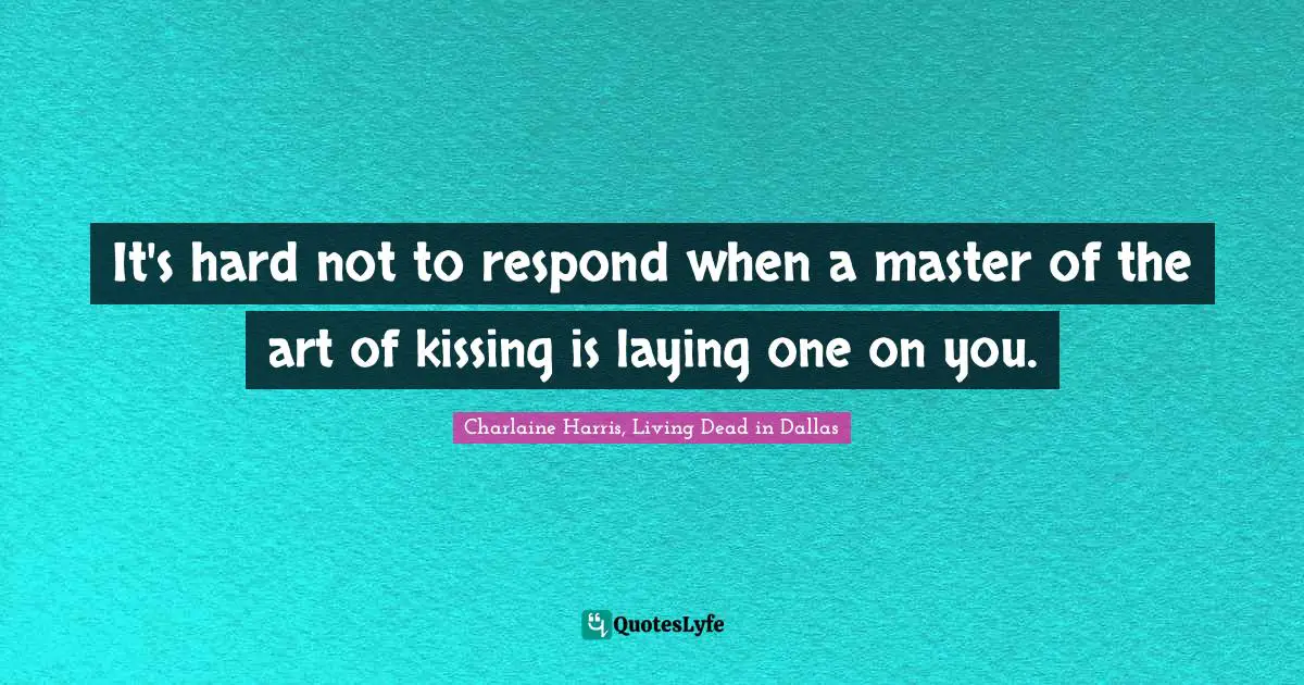 It's hard not to respond when a master of the art of kissing is laying one on you.