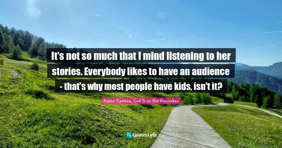 Robin Epstein Quotes: "It's not so much that I mind listening to her stories. Everybody likes to have an audience - that's why most people have kids, isn't it?"