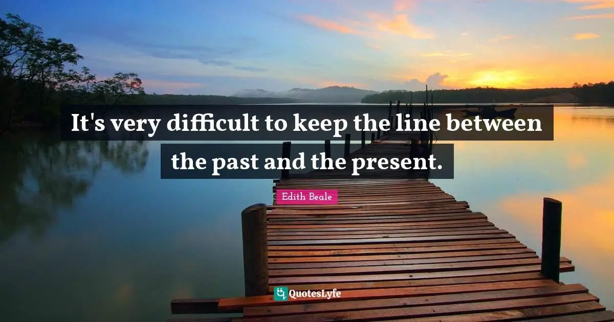 It's very difficult to keep the line between the past and the present.