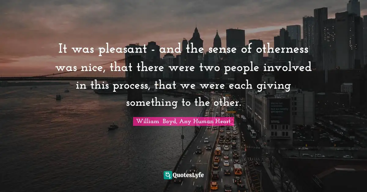 William  Boyd, Any Human Heart Quotes: It was pleasant - and the sense of otherness was nice, that there were two people involved in this process, that we were each giving something to the other.