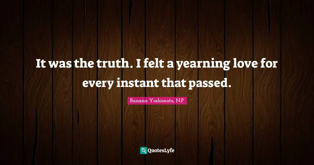 Banana Yoshimoto Quotes: "It was the truth. I felt a yearning love for every instant that passed."