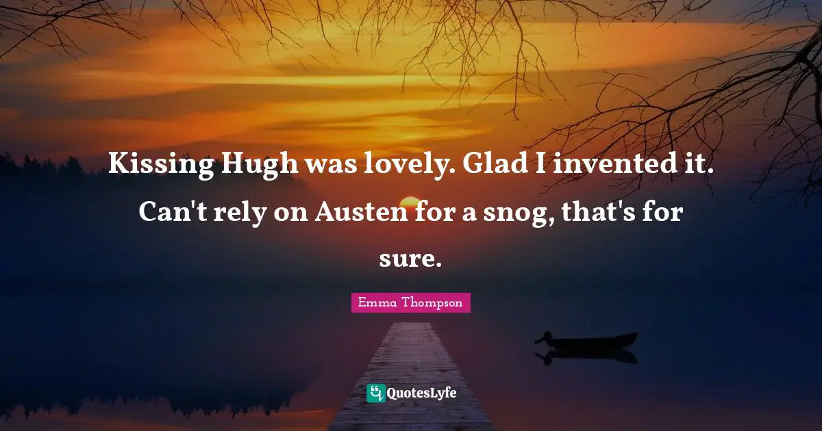 Kissing Hugh was lovely. Glad I invented it. Can't rely on Austen for a snog, that's for sure.