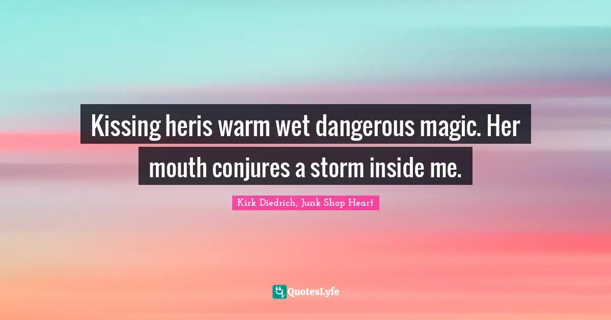 Kissing heris warm wet dangerous magic. Her mouth conjures a storm inside me.