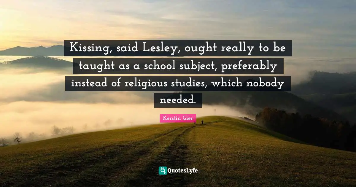 Kissing, said Lesley, ought really to be taught as a school subject, preferably instead of religious studies, which nobody needed.
